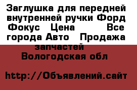 Заглушка для передней внутренней ручки Форд Фокус › Цена ­ 200 - Все города Авто » Продажа запчастей   . Вологодская обл.